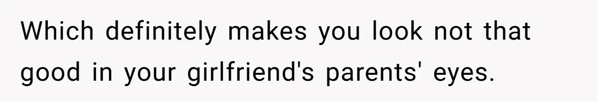 Which definitely makes you look not that good in your girlfriend's parents' eyes.