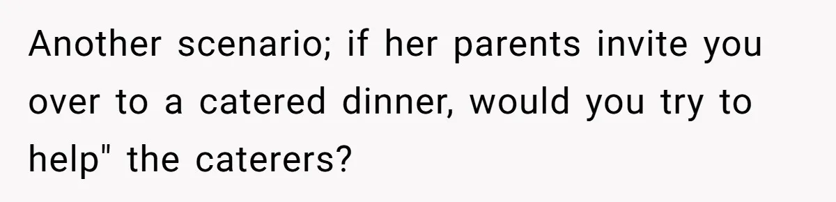 Another scenario; if her parents invite you over to a catered dinner, would you try to help" the caterers?
