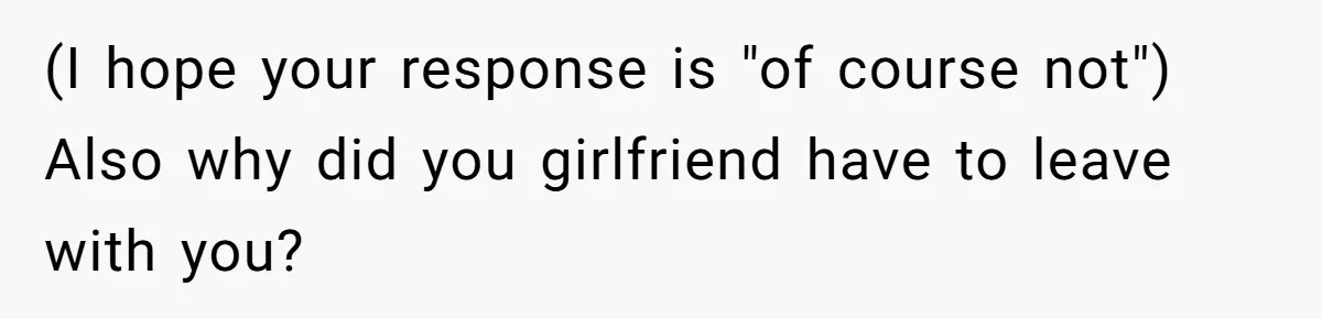 (I hope your response is "of course not") Also why did you girlfriend have to leave with you?