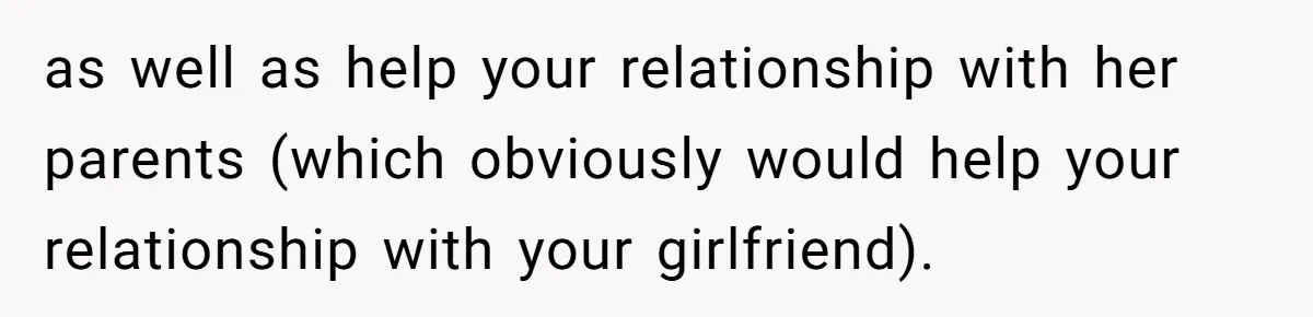 as well as help your relationship with her parents (which obviously would help your relationship with your girlfriend).