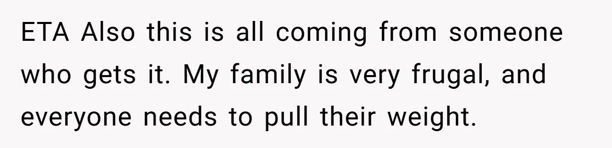 ETA Also this is all coming from someone who gets it. My family is very frugal, and everyone needs to pull their weight.