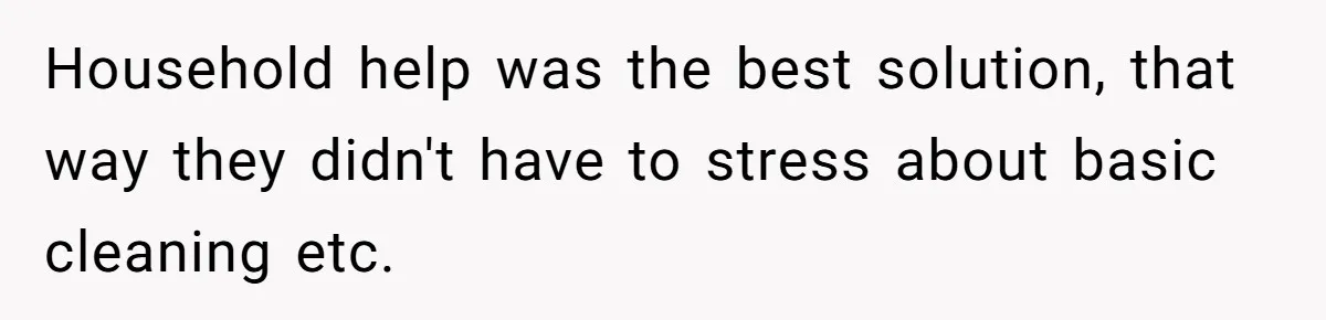 Household help was the best solution, that way they didn't have to stress about basic cleaning etc.