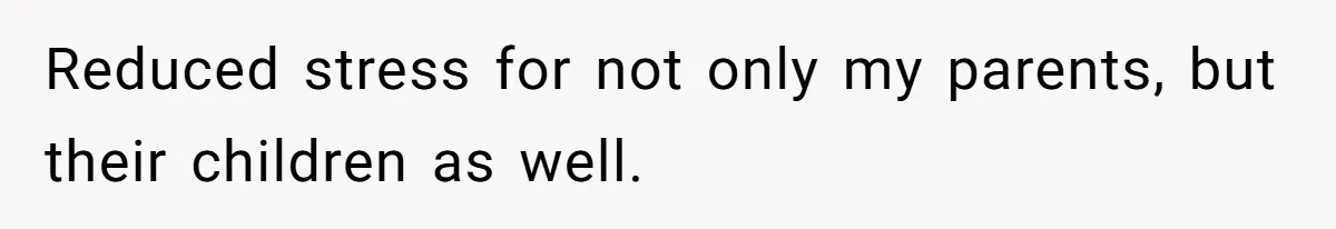 Reduced stress for not only my parents, but their children as well.
