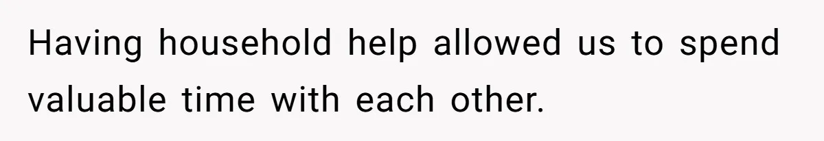 Having household help allowed us to spend valuable time with each other.