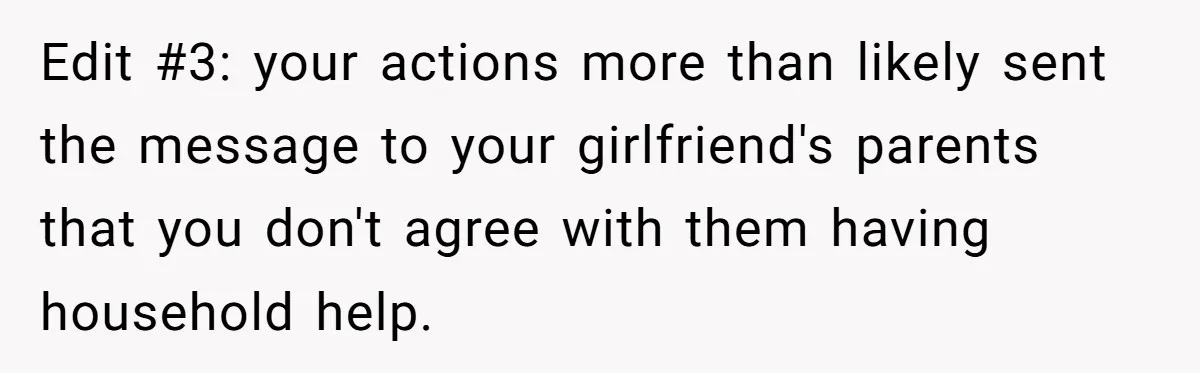 Edit #3: your actions more than likely sent the message to your girlfriend's parents that you don't agree with them having household help.