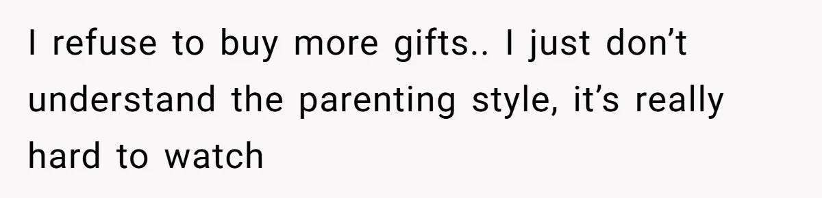 I refuse to buy more gifts.. I just don’t understand the parenting style, it’s really hard to watch