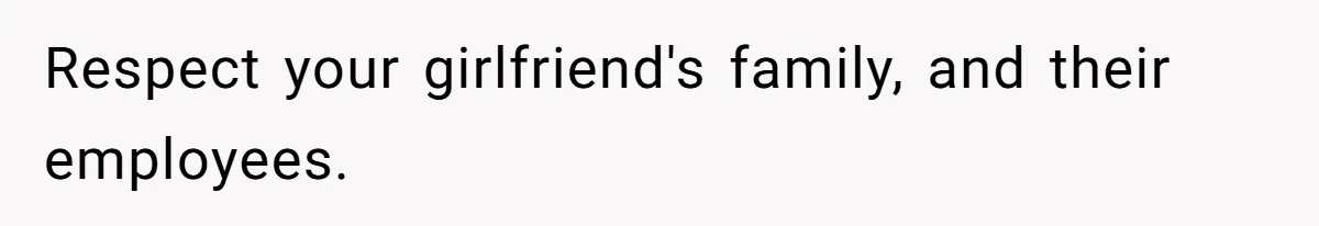 Respect your girlfriend's family, and their employees.
