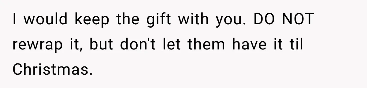 I would keep the gift with you. DO NOT rewrap it, but don't let them have it til Christmas.