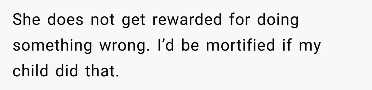 She does not get rewarded for doing something wrong. I’d be mortified if my child did that.