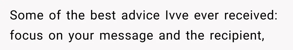Some of the best advice Ivve ever received: focus on your message and the recipient,