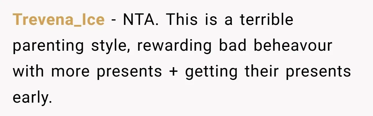 Trevena_Ice − NTA. This is a terrible parenting style, rewarding bad beheavour with more presents + getting their presents early.