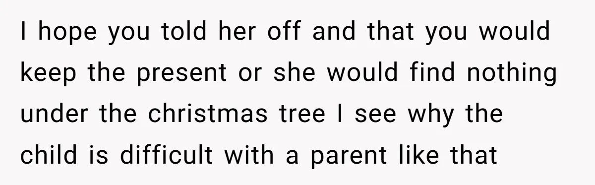 I hope you told her off and that you would keep the present or she would find nothing under the christmas tree I see why the child is difficult with...