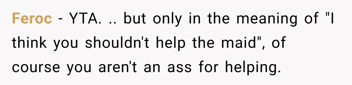 Feroc − YTA. .. but only in the meaning of "I think you shouldn't help the maid", of course you aren't an ass for helping.