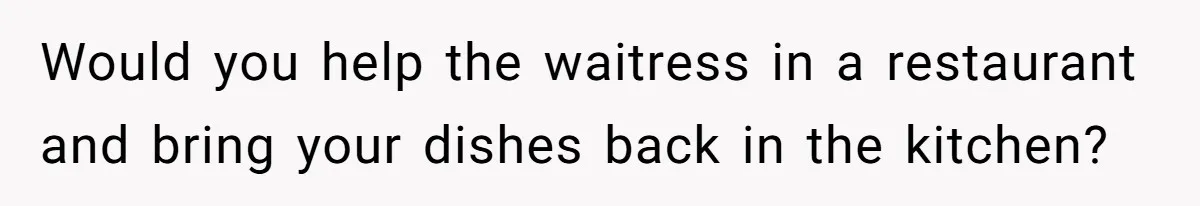 Would you help the waitress in a restaurant and bring your dishes back in the kitchen?