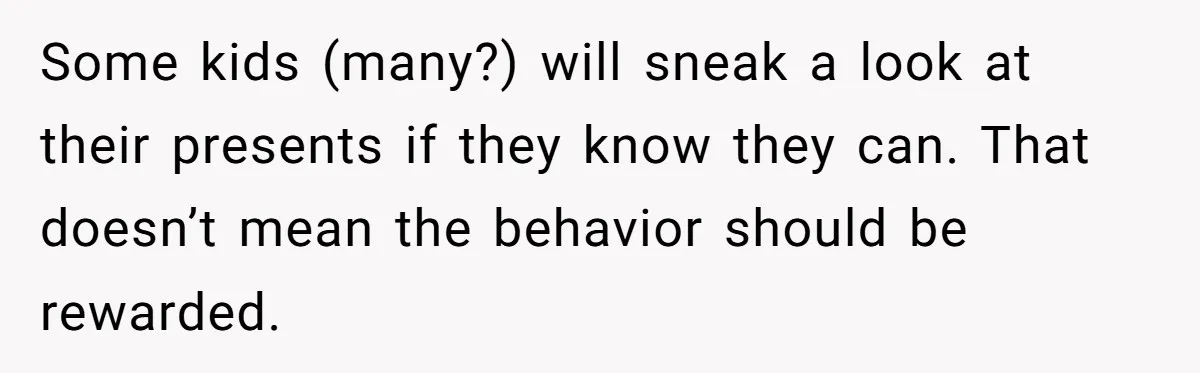Some kids (many?) will sneak a look at their presents if they know they can. That doesn’t mean the behavior should be rewarded.