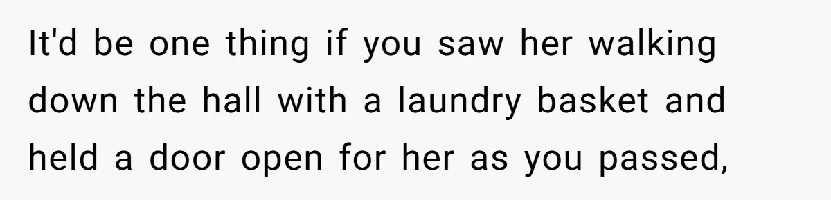 It'd be one thing if you saw her walking down the hall with a laundry basket and held a door open for her as you passed,