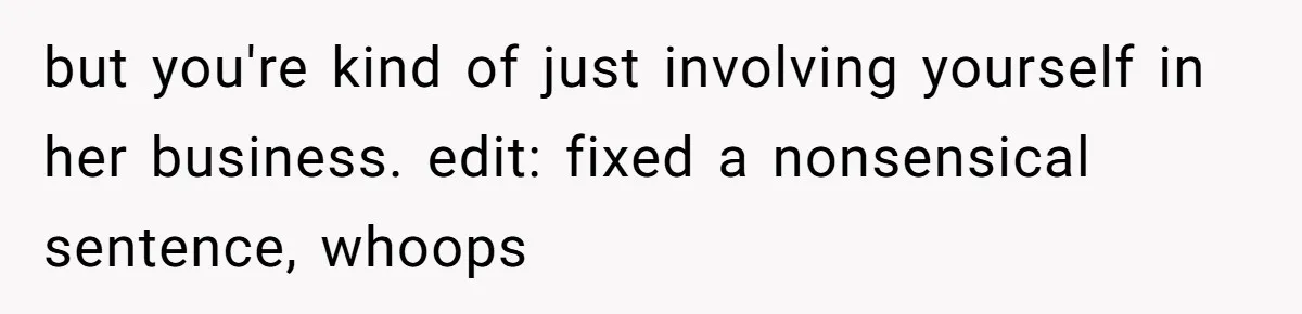but you're kind of just involving yourself in her business. edit: fixed a nonsensical sentence, whoops