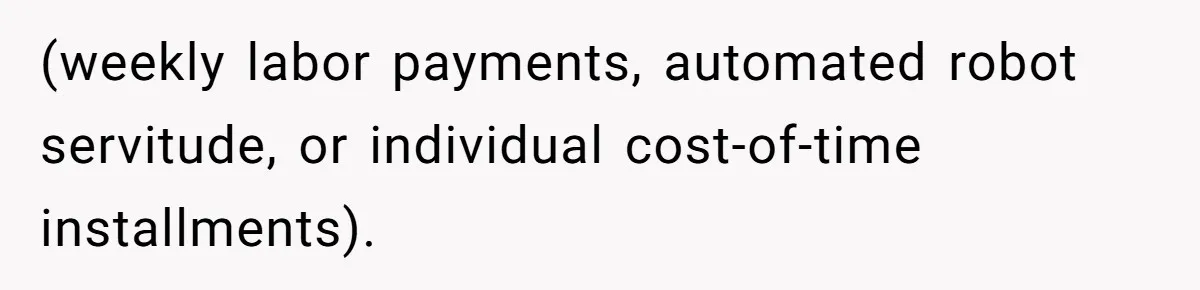 (weekly labor payments, automated robot servitude, or individual cost-of-time installments).