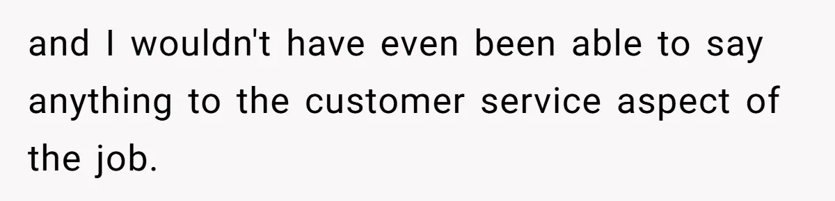 and I wouldn't have even been able to say anything to the customer service aspect of the job.
