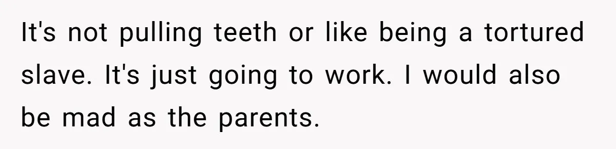 It's not pulling teeth or like being a tortured slave. It's just going to work. I would also be mad as the parents.