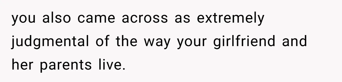 you also came across as extremely judgmental of the way your girlfriend and her parents live.