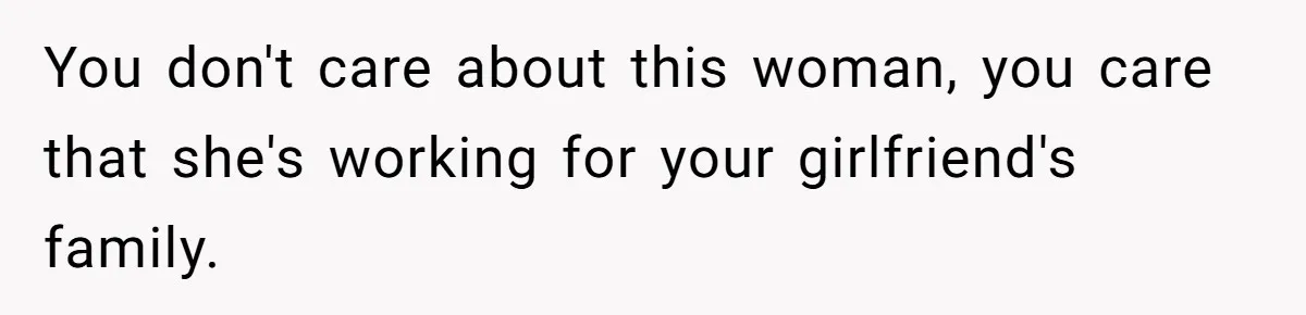 You don't care about this woman, you care that she's working for your girlfriend's family.