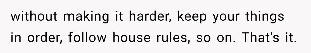 without making it harder, keep your things in order, follow house rules, so on. That's it.