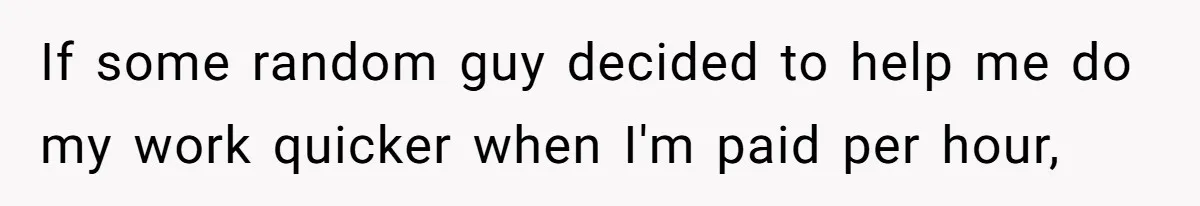 If some random guy decided to help me do my work quicker when I'm paid per hour,