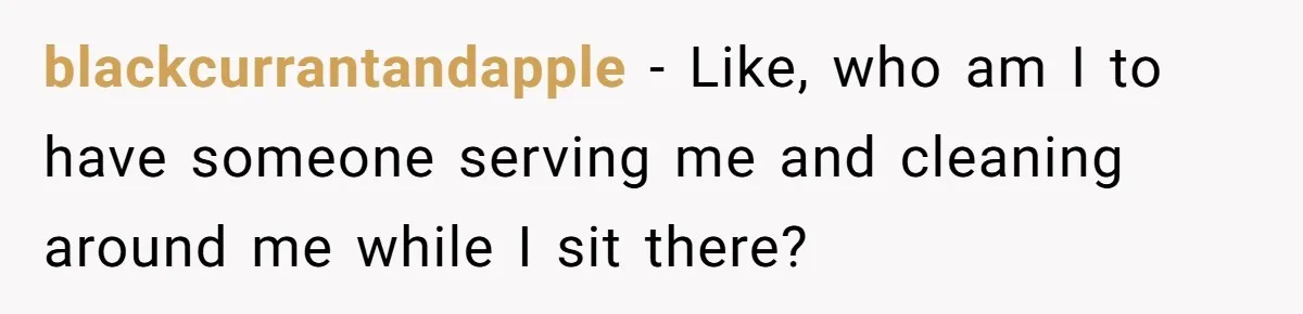 blackcurrantandapple − Like, who am I to have someone serving me and cleaning around me while I sit there?
