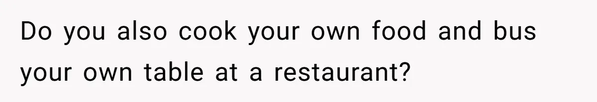 Do you also cook your own food and bus your own table at a restaurant?