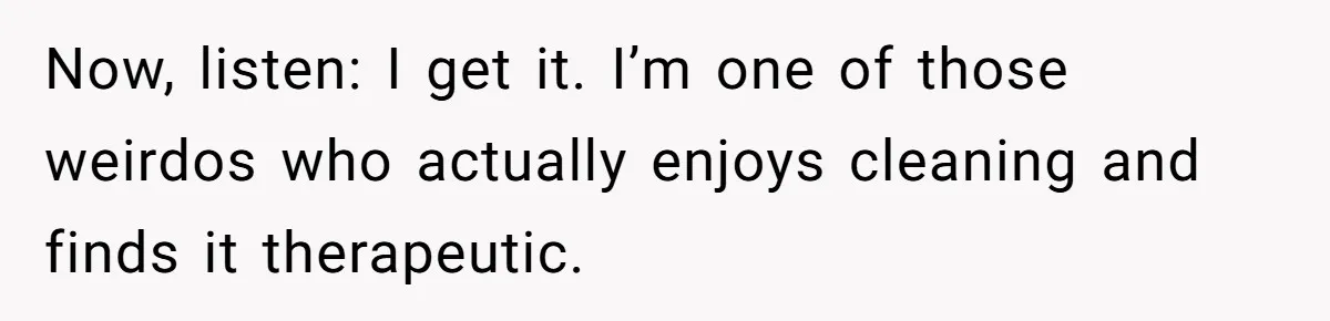 Now, listen: I get it. I’m one of those weirdos who actually enjoys cleaning and finds it therapeutic.