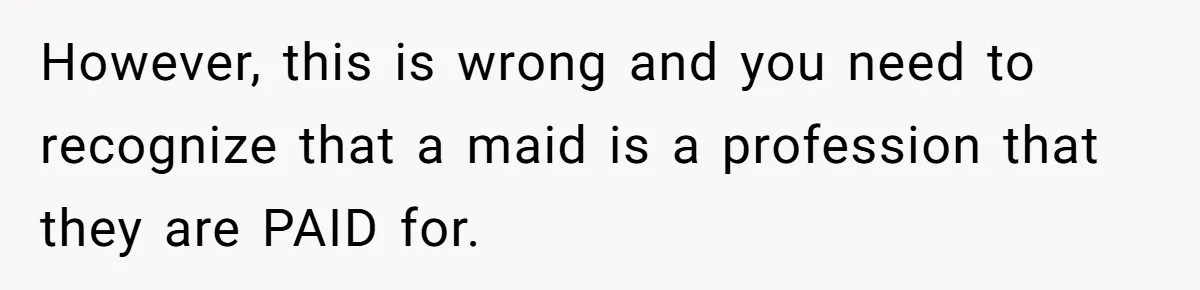 However, this is wrong and you need to recognize that a maid is a profession that they are PAID for.