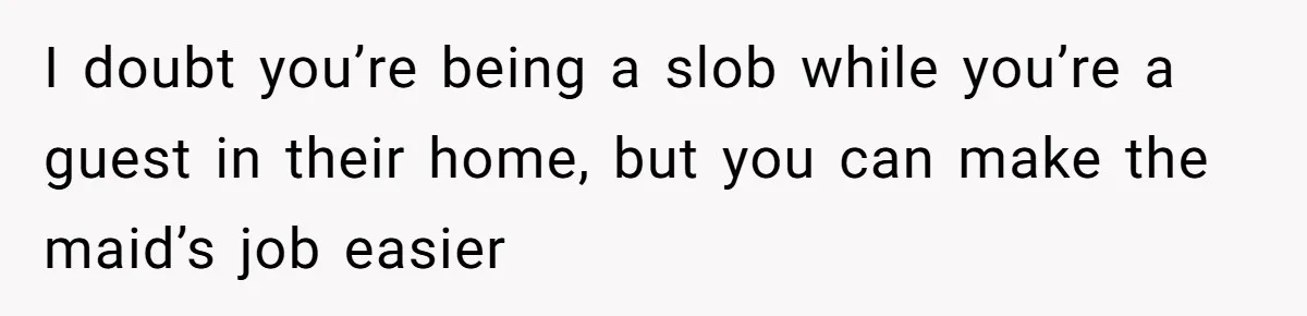 I doubt you’re being a slob while you’re a guest in their home, but you can make the maid’s job easier