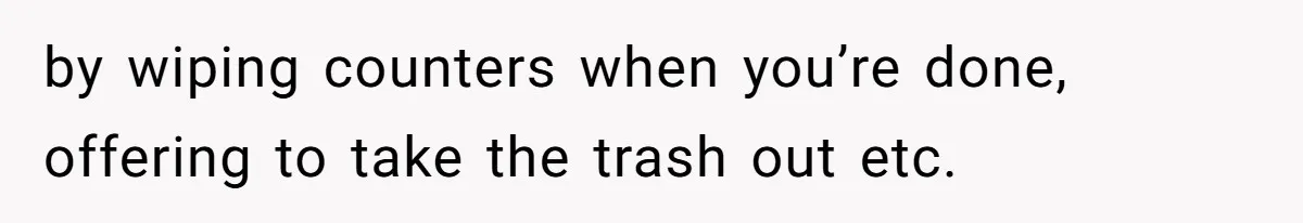 by wiping counters when you’re done, offering to take the trash out etc.