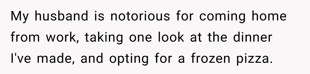 My husband is notorious for coming home from work, taking one look at the dinner I've made, and opting for a frozen pizza.