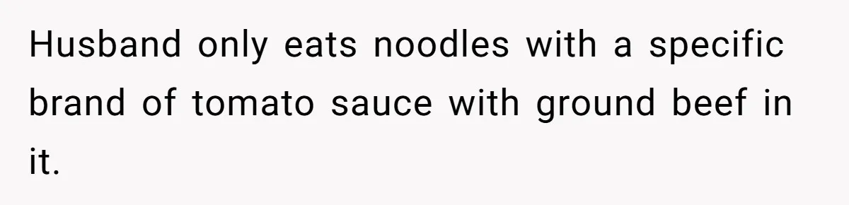 Husband only eats noodles with a specific brand of tomato sauce with ground beef in it.
