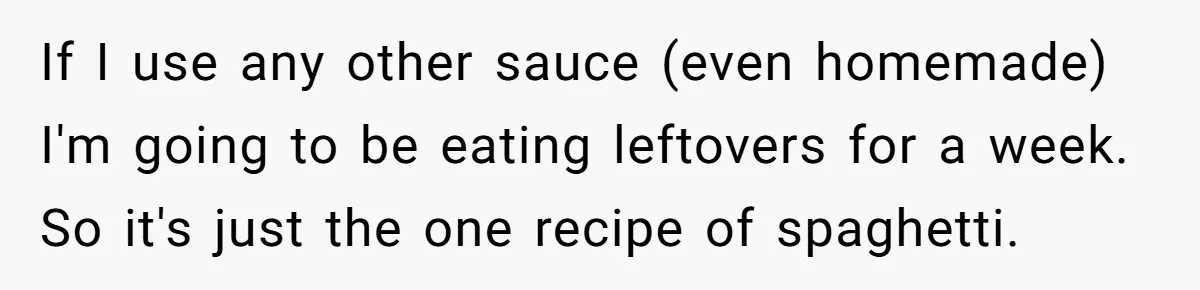 If I use any other sauce (even homemade) I'm going to be eating leftovers for a week. So it's just the one recipe of spaghetti.