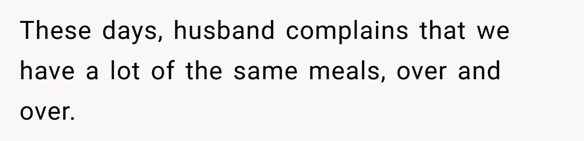 These days, husband complains that we have a lot of the same meals, over and over.