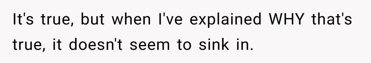 It's true, but when I've explained WHY that's true, it doesn't seem to sink in.