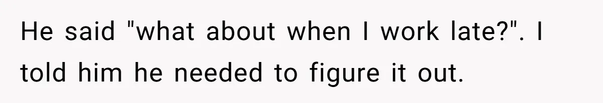 He said "what about when I work late?". I told him he needed to figure it out.