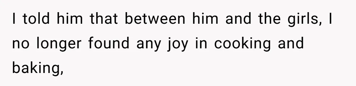 I told him that between him and the girls, I no longer found any joy in cooking and baking,