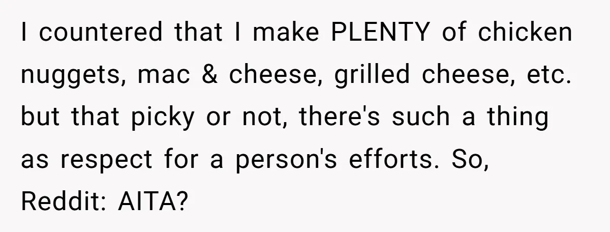 I countered that I make PLENTY of chicken nuggets, mac & cheese, grilled cheese, etc. but that picky or not, there's such a thing as respect for a person's efforts....
