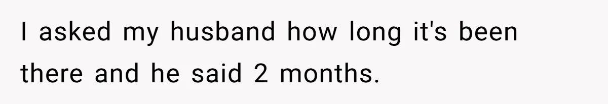 I asked my husband how long it's been there and he said 2 months.