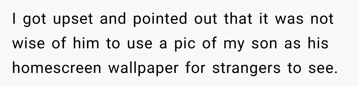 I got upset and pointed out that it was not wise of him to use a pic of my son as his homescreen wallpaper for strangers to see.