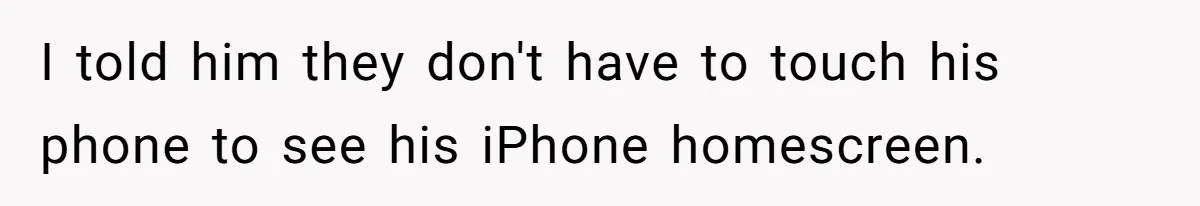 I told him they don't have to touch his phone to see his iPhone homescreen.