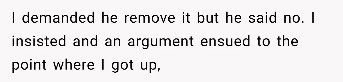 I demanded he remove it but he said no. I insisted and an argument ensued to the point where I got up,