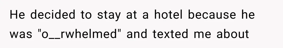 He decided to stay at a hotel because he was "o__rwhelmed" and texted me about