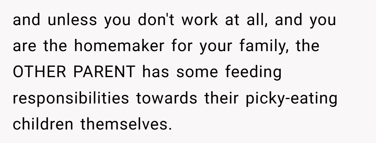 and unless you don't work at all, and you are the homemaker for your family, the OTHER PARENT has some feeding responsibilities towards their picky-eating children themselves.