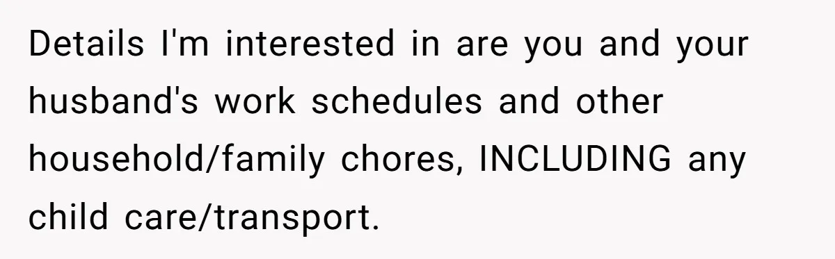 Details I'm interested in are you and your husband's work schedules and other household/family chores, INCLUDING any child care/transport.