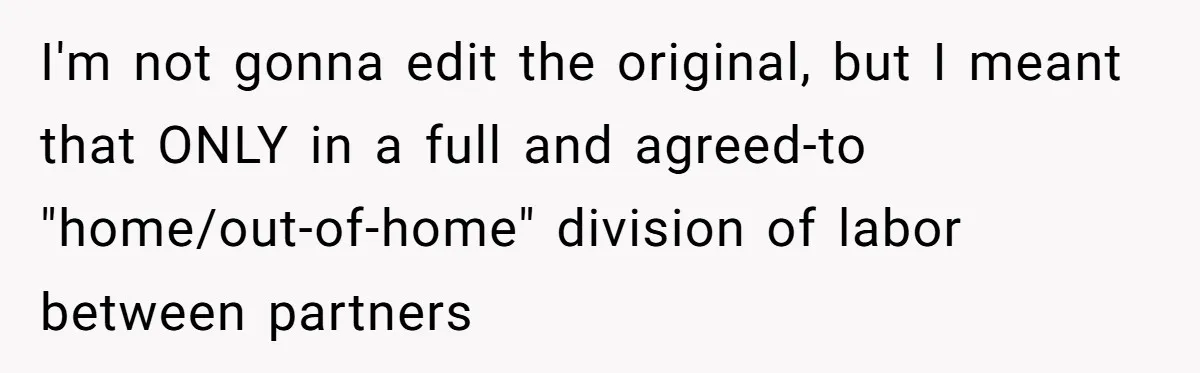 I'm not gonna edit the original, but I meant that ONLY in a full and agreed-to "home/out-of-home" division of labor between partners